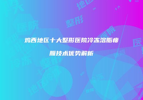 鸡西地区十大整形医院冷冻溶脂瘦腹技术优势解析