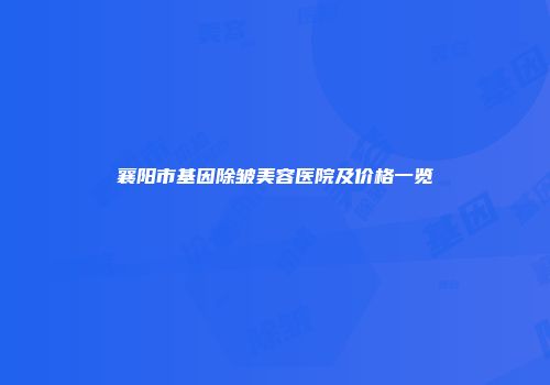 襄阳市基因除皱美容医院及价格一览
