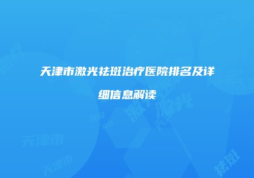 天津市激光祛斑治疗医院排名及详细信息解读
