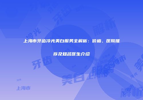 上海市牙齿冷光美白服务全解析：价格、医院推荐及知名医生介绍