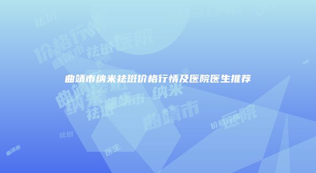 曲靖市纳米祛斑价格行情及医院医生推荐