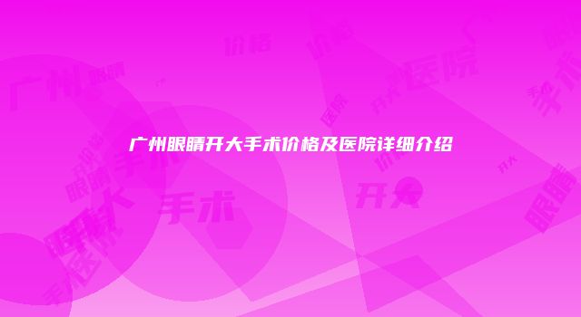 广州眼睛开大手术价格及医院详细介绍