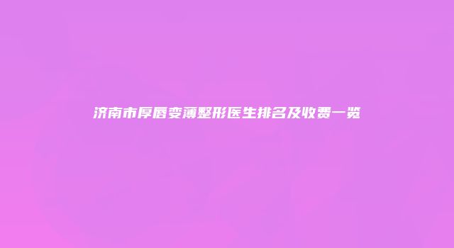 济南市厚唇变薄整形医生排名及收费一览