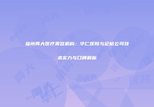福州两大医疗美容机构：华仁医院与纪杭公司技术实力与口碑解析