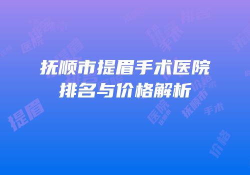抚顺市提眉手术医院排名与价格解析