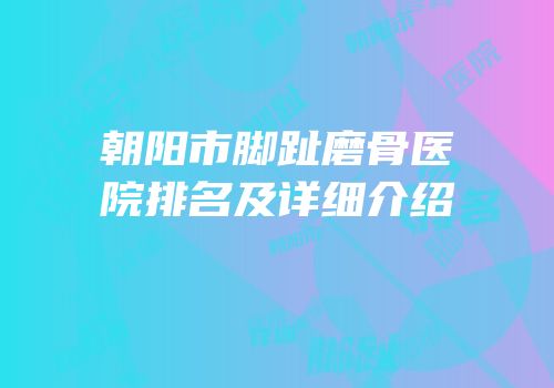 朝阳市脚趾磨骨医院排名及详细介绍