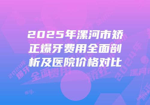 2025年漯河市矫正爆牙费用全面剖析及医院价格对比