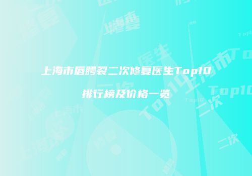 上海市唇腭裂二次修复医生Top10排行榜及价格一览
