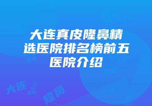 大连真皮隆鼻精选医院排名榜前五医院介绍