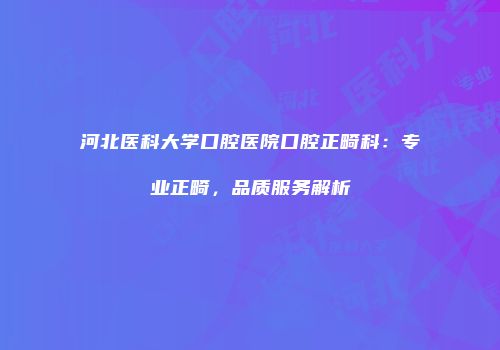 河北医科大学口腔医院口腔正畸科：专业正畸，品质服务解析