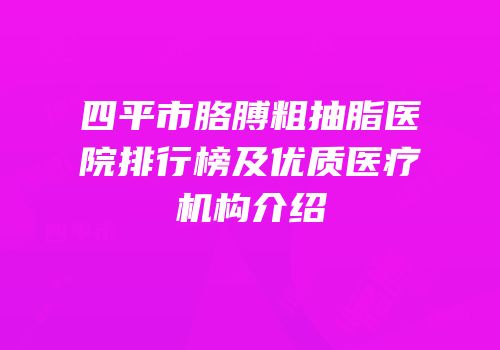 四平市胳膊粗抽脂医院排行榜及优质医疗机构介绍