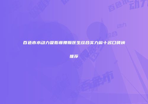 百色市水动力吸脂瘦腰腹医生综合实力前十名口碑榜推荐