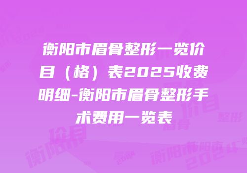 衡阳市眉骨整形一览价目（格）表2025收费明细-衡阳市眉骨整形手术费用一览表