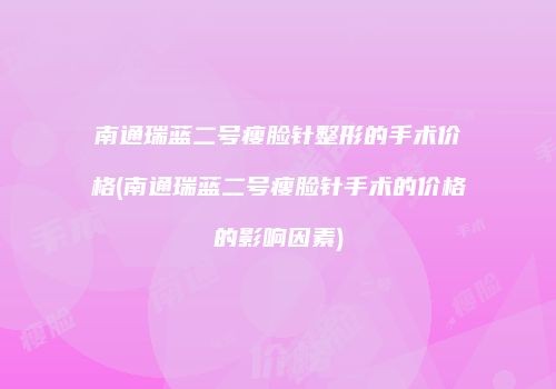 南通瑞蓝二号瘦脸针整形的手术价格(南通瑞蓝二号瘦脸针手术的价格的影响因素)