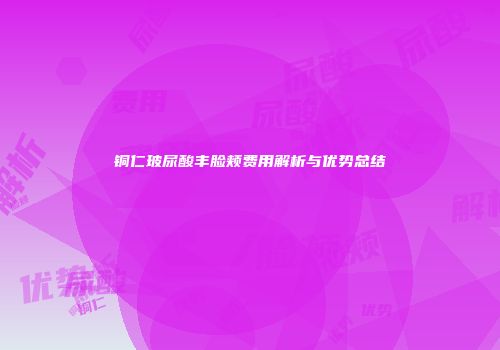 铜仁玻尿酸丰脸颊费用解析与优势总结