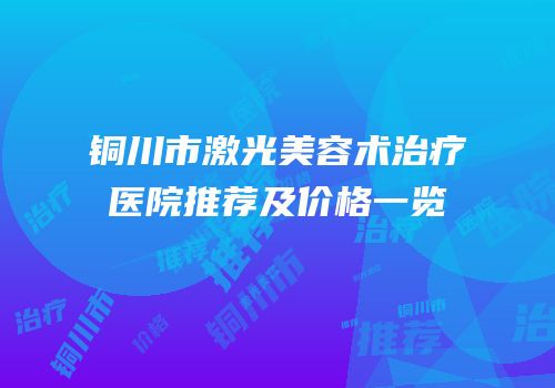 铜川市激光美容术治疗医院推荐及价格一览