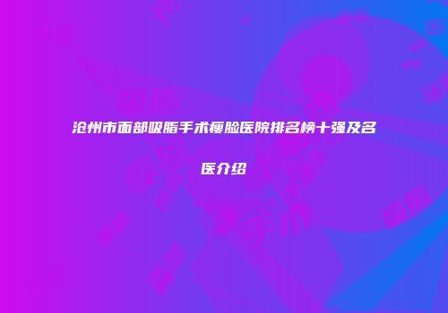 沧州市面部吸脂手术瘦脸医院排名榜十强及名医介绍