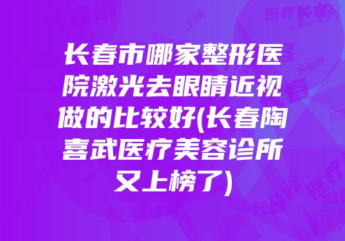 长春市哪家整形医院激光去眼睛近视做的比较好(长春陶喜武医疗美容诊所又上榜了)