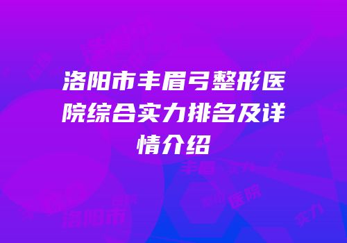 洛阳市丰眉弓整形医院综合实力排名及详情介绍