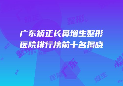 广东矫正长鼻增生整形医院排行榜前十名揭晓