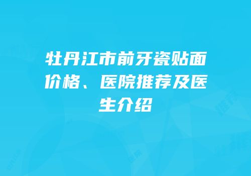 牡丹江市前牙瓷贴面价格、医院推荐及医生介绍