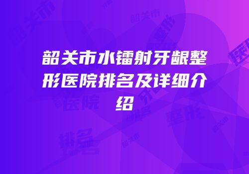 韶关市水镭射牙龈整形医院排名及详细介绍