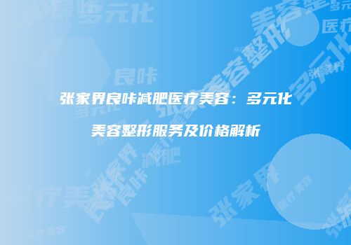 张家界良咔减肥医疗美容：多元化美容整形服务及价格解析