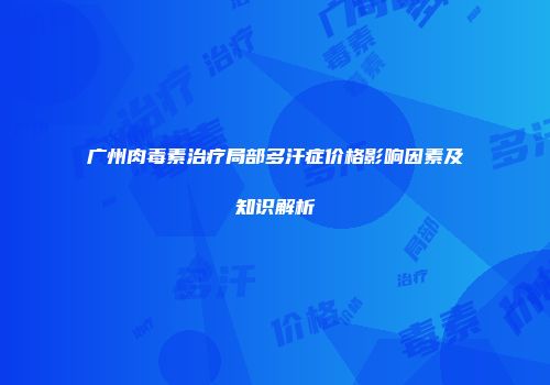 广州肉毒素治疗局部多汗症价格影响因素及知识解析
