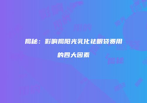 揭秘：影响揭阳光乳化祛眼袋费用的四大因素