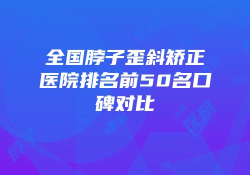 全国脖子歪斜矫正医院排名前50名口碑对比