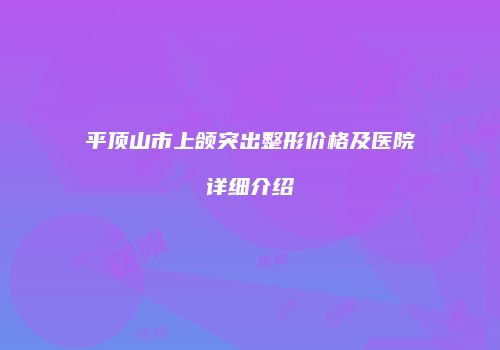 平顶山市上颌突出整形价格及医院详细介绍