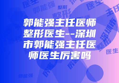 郭能强主任医师整形医生--深圳市郭能强主任医师医生厉害吗