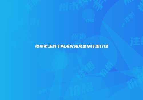 梧州市注射丰胸术价格及医院详细介绍