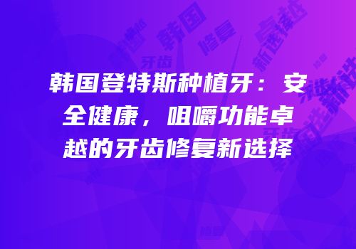 韩国登特斯种植牙：安全健康，咀嚼功能卓越的牙齿修复新选择
