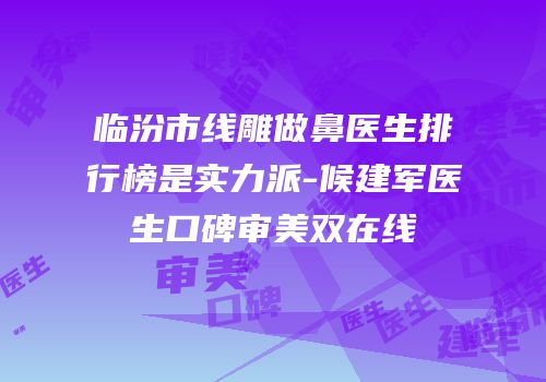 临汾市线雕做鼻医生排行榜是实力派-候建军医生口碑审美双在线