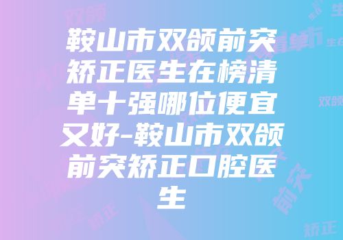 鞍山市双颌前突矫正医生在榜清单十强哪位便宜又好-鞍山市双颌前突矫正口腔医生