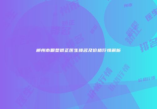 郴州市眼型矫正医生排名及价格行情解析