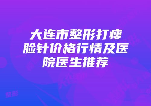 大连市整形打瘦脸针价格行情及医院医生推荐