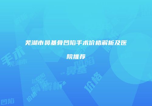 芜湖市鼻基骨凹陷手术价格解析及医院推荐