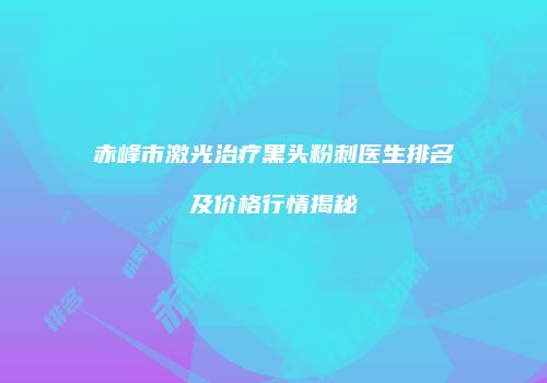 赤峰市激光治疗黑头粉刺医生排名及价格行情揭秘