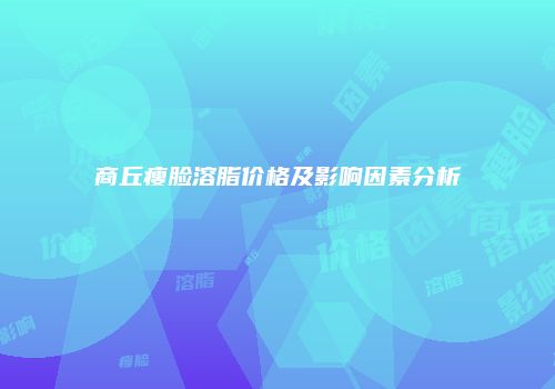 商丘瘦脸溶脂价格及影响因素分析