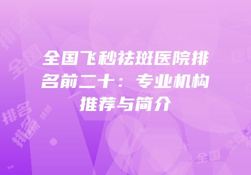 全国飞秒祛斑医院排名前二十：专业机构推荐与简介