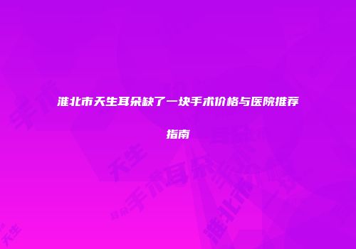 淮北市天生耳朵缺了一块手术价格与医院推荐指南
