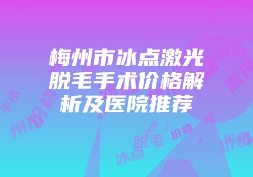 梅州市冰点激光脱毛手术价格解析及医院推荐