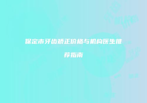 保定市牙齿矫正价格与机构医生推荐指南