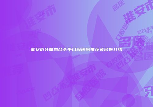 淮安市牙龈凹凸不平口腔医院推荐及名医介绍