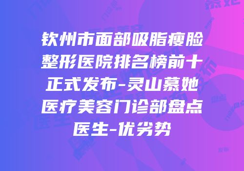 钦州市面部吸脂瘦脸整形医院排名榜前十正式发布-灵山慕她医疗美容门诊部盘点医生-优劣势