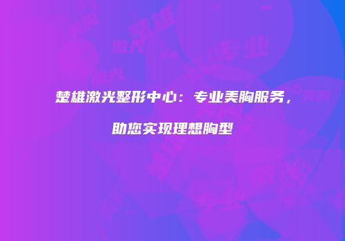 楚雄激光整形中心：专业美胸服务，助您实现理想胸型