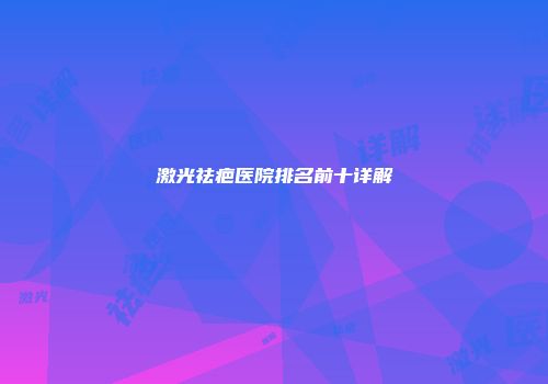 激光祛疤医院排名前十详解