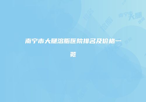南宁市大腿溶脂医院排名及价格一览